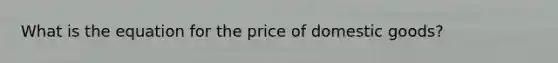 What is the equation for the price of domestic goods?