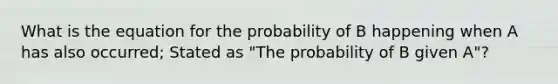 What is the equation for the probability of B happening when A has also occurred; Stated as "The probability of B given A"?