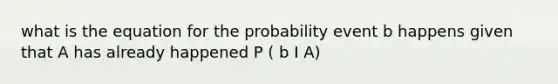 what is the equation for the probability event b happens given that A has already happened P ( b I A)