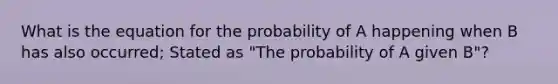 What is the equation for the probability of A happening when B has also occurred; Stated as "The probability of A given B"?