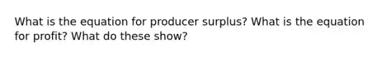 What is the equation for producer surplus? What is the equation for profit? What do these show?