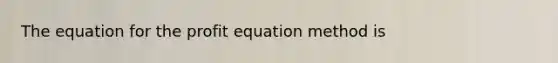 The equation for the profit equation method is