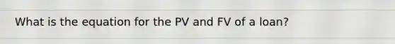 What is the equation for the PV and FV of a loan?