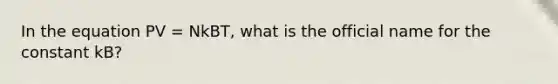 In the equation PV = NkBT, what is the official name for the constant kB?