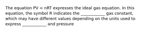 The equation PV = nRT expresses the ideal gas equation. In this equation, the symbol R indicates the ____________ gas constant, which may have different values depending on the units used to express ____________ and pressure