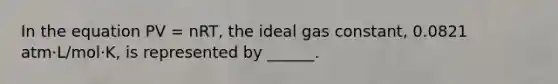 In the equation PV = nRT, the ideal gas constant, 0.0821 atm⋅L/mol⋅K, is represented by ______.