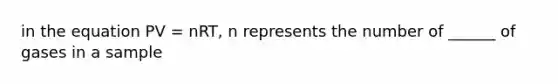 in the equation PV = nRT, n represents the number of ______ of gases in a sample