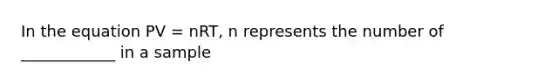 In the equation PV = nRT, n represents the number of ____________ in a sample