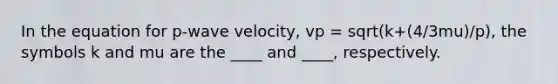 In the equation for p-wave velocity, vp = sqrt(k+(4/3mu)/p), the symbols k and mu are the ____ and ____, respectively.