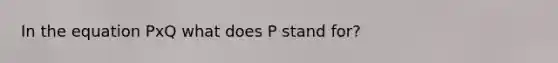 In the equation PxQ what does P stand for?