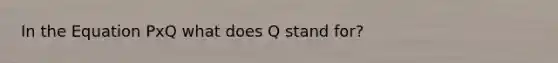 In the Equation PxQ what does Q stand for?