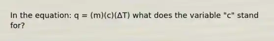 In the equation: q = (m)(c)(ΔT) what does the variable "c" stand for?