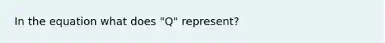 In the equation what does "Q" represent?