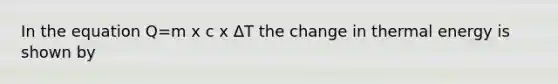 In the equation Q=m x c x ΔT the change in thermal energy is shown by