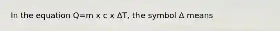 In the equation Q=m x c x ΔT, the symbol Δ means