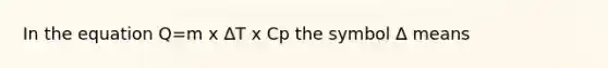 In the equation Q=m x ∆T x Cp the symbol ∆ means