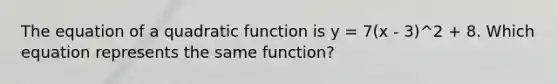 The equation of a quadratic function is y = 7(x - 3)^2 + 8. Which equation represents the same function?