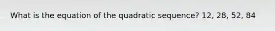 What is the equation of the quadratic sequence? 12, 28, 52, 84