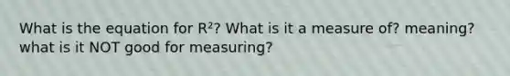 What is the equation for R²? What is it a measure of? meaning? what is it NOT good for measuring?