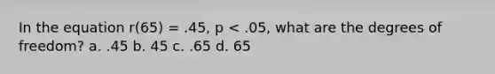 In the equation r(65) = .45, p < .05, what are the degrees of freedom? a. .45 b. 45 c. .65 d. 65