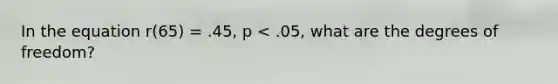 In the equation r(65) = .45, p < .05, what are the degrees of freedom?