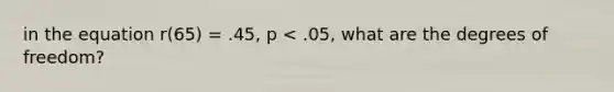 in the equation r(65) = .45, p < .05, what are the degrees of freedom?