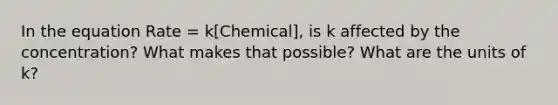 In the equation Rate = k[Chemical], is k affected by the concentration? What makes that possible? What are the units of k?