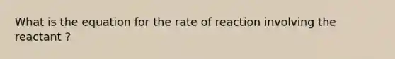 What is the equation for the rate of reaction involving the reactant ?