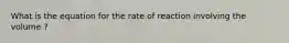 What is the equation for the rate of reaction involving the volume ?