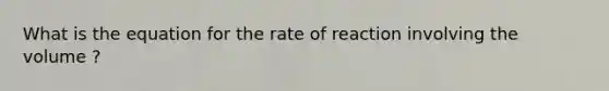 What is the equation for the rate of reaction involving the volume ?