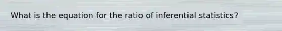 What is the equation for the ratio of inferential statistics?