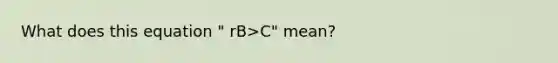 What does this equation " rB>C" mean?