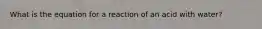 What is the equation for a reaction of an acid with water?