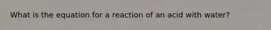 What is the equation for a reaction of an acid with water?