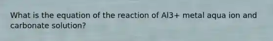 What is the equation of the reaction of Al3+ metal aqua ion and carbonate solution?