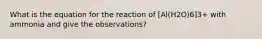 What is the equation for the reaction of [Al(H2O)6]3+ with ammonia and give the observations?