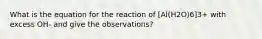 What is the equation for the reaction of [Al(H2O)6]3+ with excess OH- and give the observations?