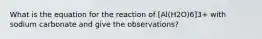 What is the equation for the reaction of [Al(H2O)6]3+ with sodium carbonate and give the observations?