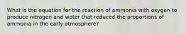 What is the equation for the reaction of ammonia with oxygen to produce nitrogen and water that reduced the proportions of ammonia in the early atmosphere?