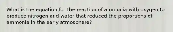 What is the equation for the reaction of ammonia with oxygen to produce nitrogen and water that reduced the proportions of ammonia in the early atmosphere?