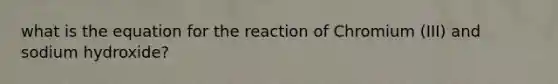 what is the equation for the reaction of Chromium (III) and sodium hydroxide?