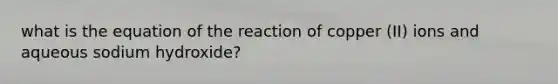 what is the equation of the reaction of copper (II) ions and aqueous sodium hydroxide?