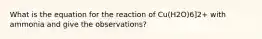 What is the equation for the reaction of Cu(H2O)6]2+ with ammonia and give the observations?