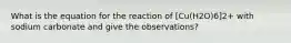 What is the equation for the reaction of [Cu(H2O)6]2+ with sodium carbonate and give the observations?