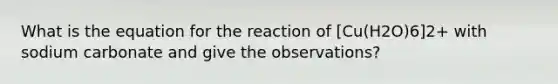 What is the equation for the reaction of [Cu(H2O)6]2+ with sodium carbonate and give the observations?