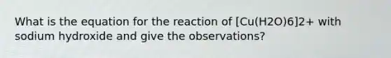 What is the equation for the reaction of [Cu(H2O)6]2+ with sodium hydroxide and give the observations?