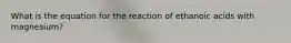 What is the equation for the reaction of ethanoic acids with magnesium?