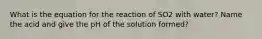 What is the equation for the reaction of SO2 with water? Name the acid and give the pH of the solution formed?