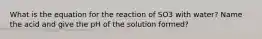 What is the equation for the reaction of SO3 with water? Name the acid and give the pH of the solution formed?