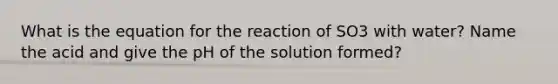 What is the equation for the reaction of SO3 with water? Name the acid and give the pH of the solution formed?